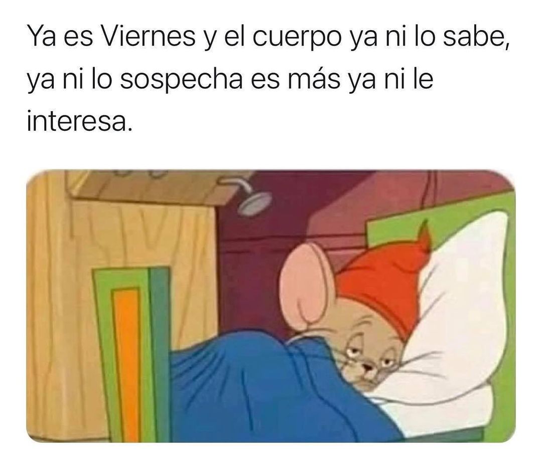 Ya Es Viernes Y El Cuerpo Ya Ni Lo Sabe Ya Ni Lo Sospecha Es Más Ya Ni Le Interesa Memes