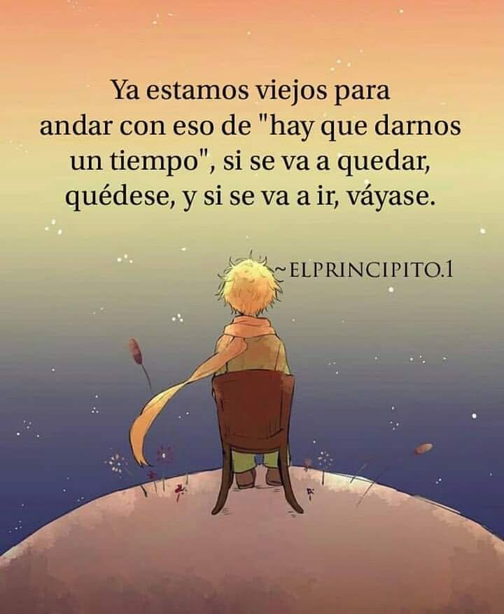 Ya estamos viejos para andar con eso de "hay que darnos un tiempo", si se va a quedar, quédese, y si se va a ir, váyase. El principito.