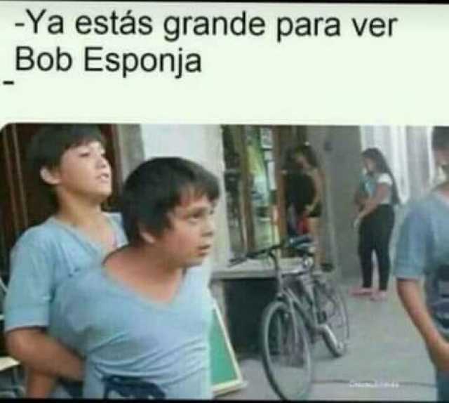 Ya estás grande para ver Bob Esponja.