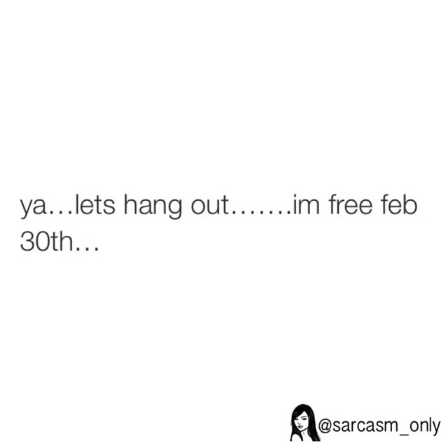 Ya... lets hang out...  im free feb 30 th.