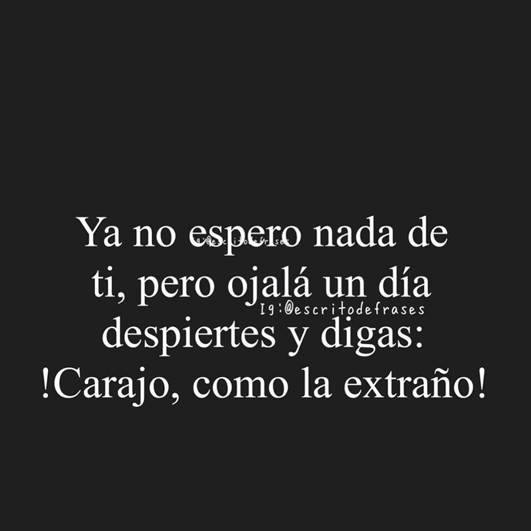 Ya no espero nada de ti, pero ojalá un día despiertes y digas: ¡Carajo, como la extraño!