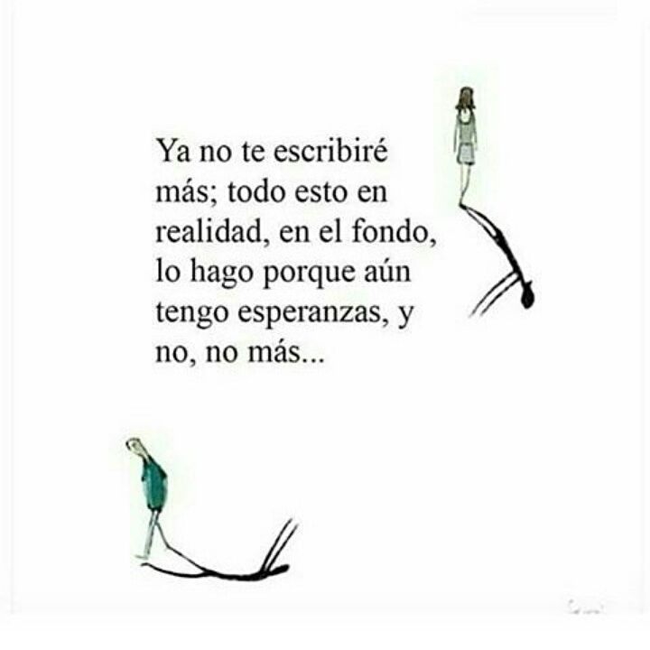 Ya no te escribiré más; todo esto en realidad, en el fondo, lo hago porque  aún tengo esperanzas, y no, no más... - Frases