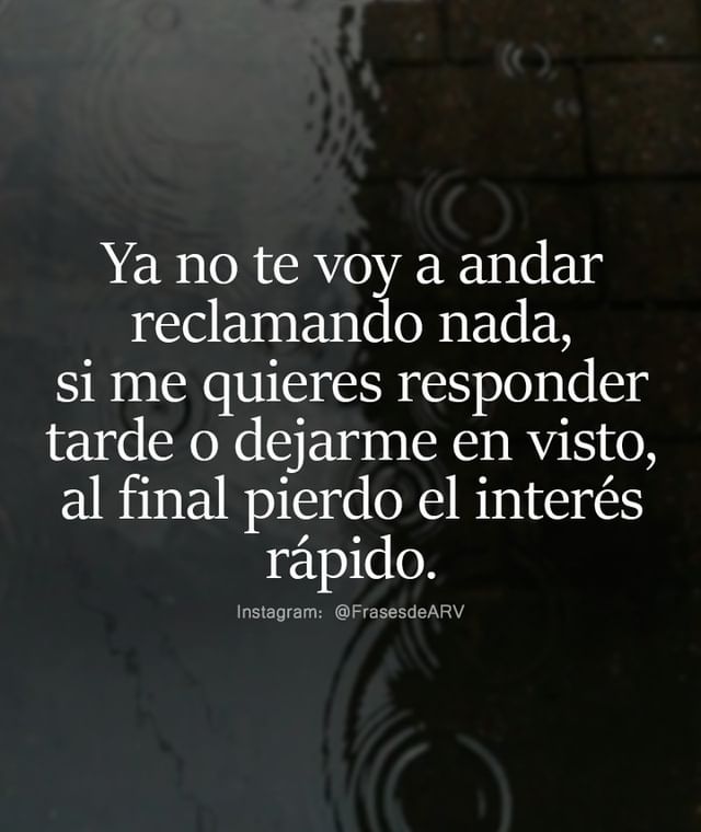 Ya no te voy a andar reclamando nada, si me quieres responder tarde o dejarme en visto, al final pierdo el interés rápido.