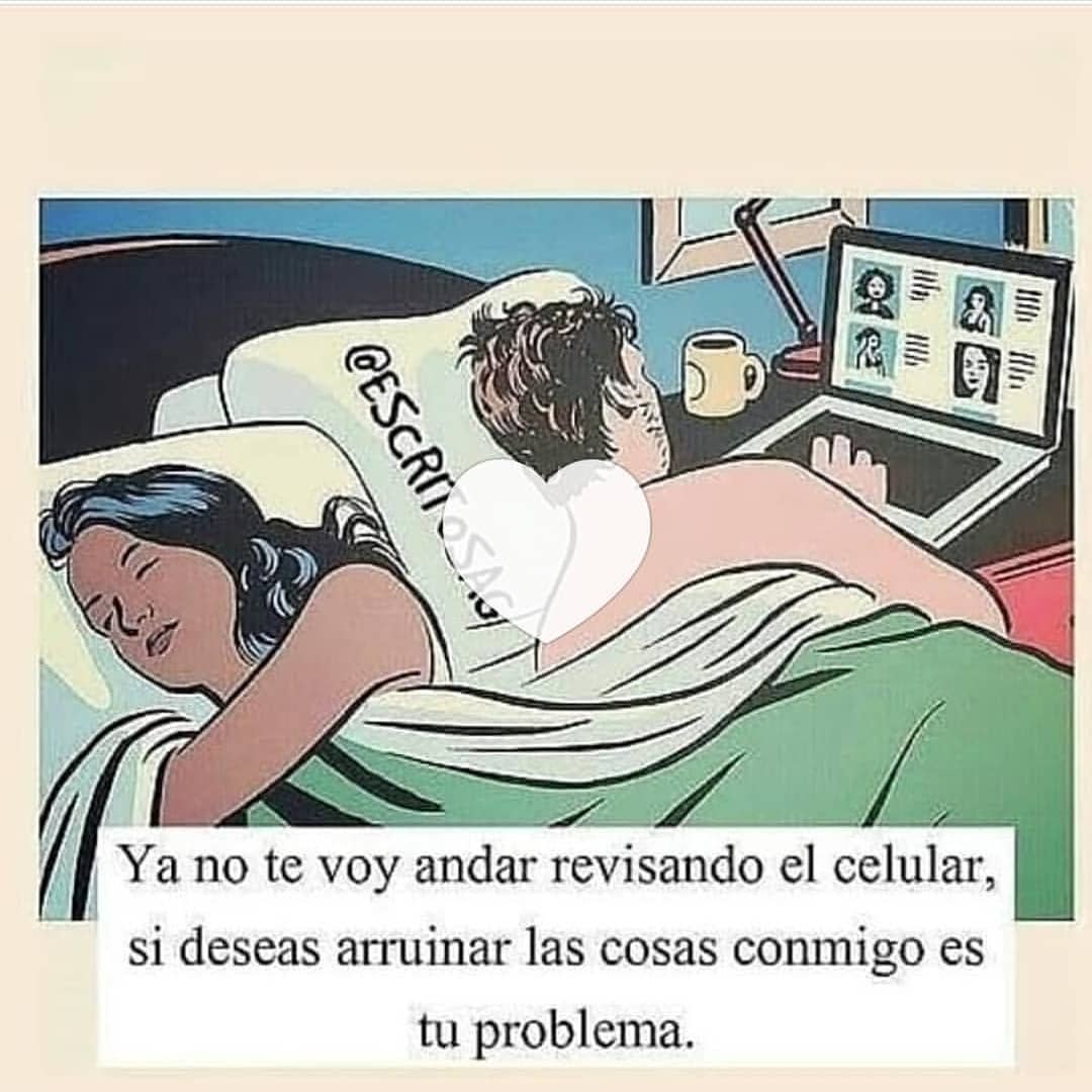 Ya no te voy andar revisando el celular, si deseas arruinar las cosas conmigo es tu problema.