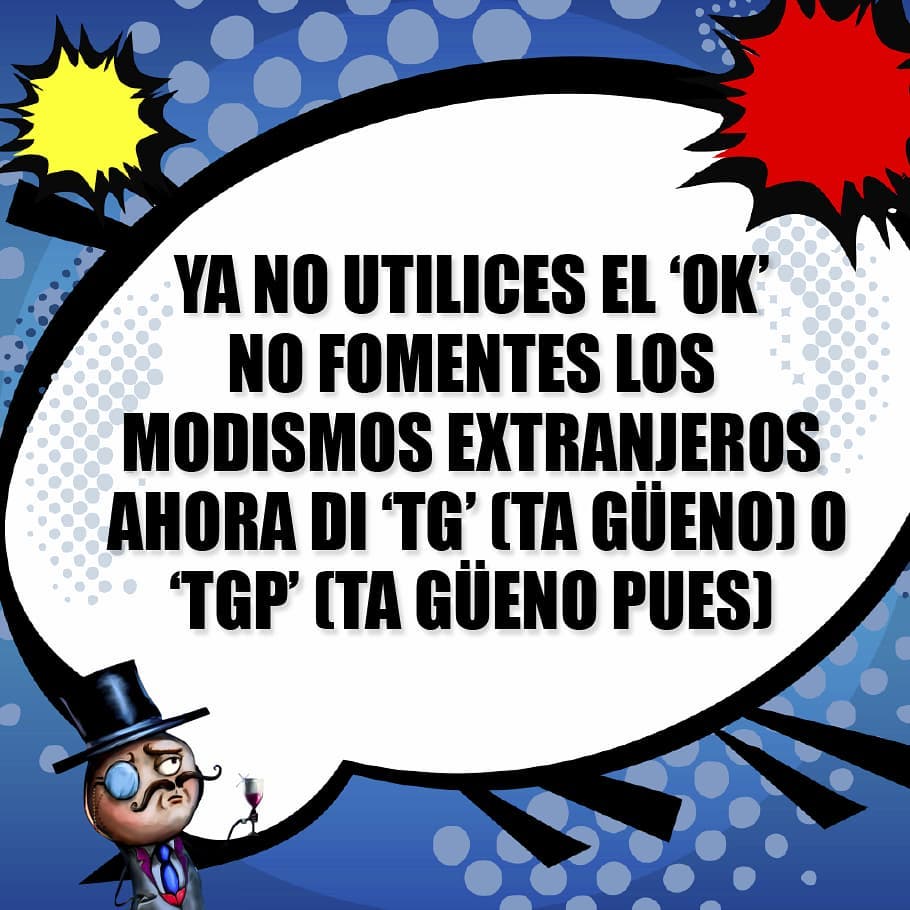 Ya no utilices el "ok" no fomentes los modismos extranjeros, ahora di "TG" (ta gueno) o "TGP" (ta gueno pues)