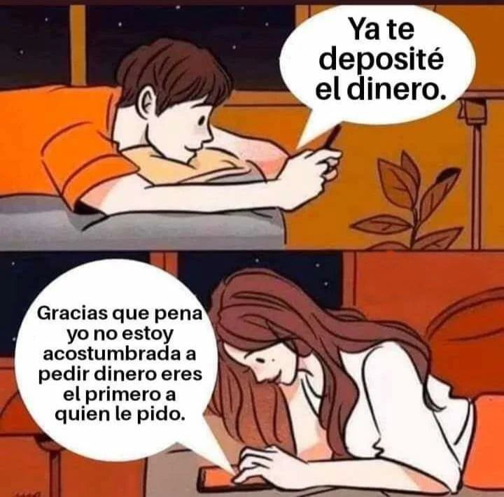 Ya te deposité el dinero. Gracias que pena yo no estoy acostumbrada a pedir dinero eres el primero a quien le pido.