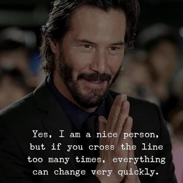 Yes, I am a nice person, but if you cross the line too many times, everything can change very quickly.