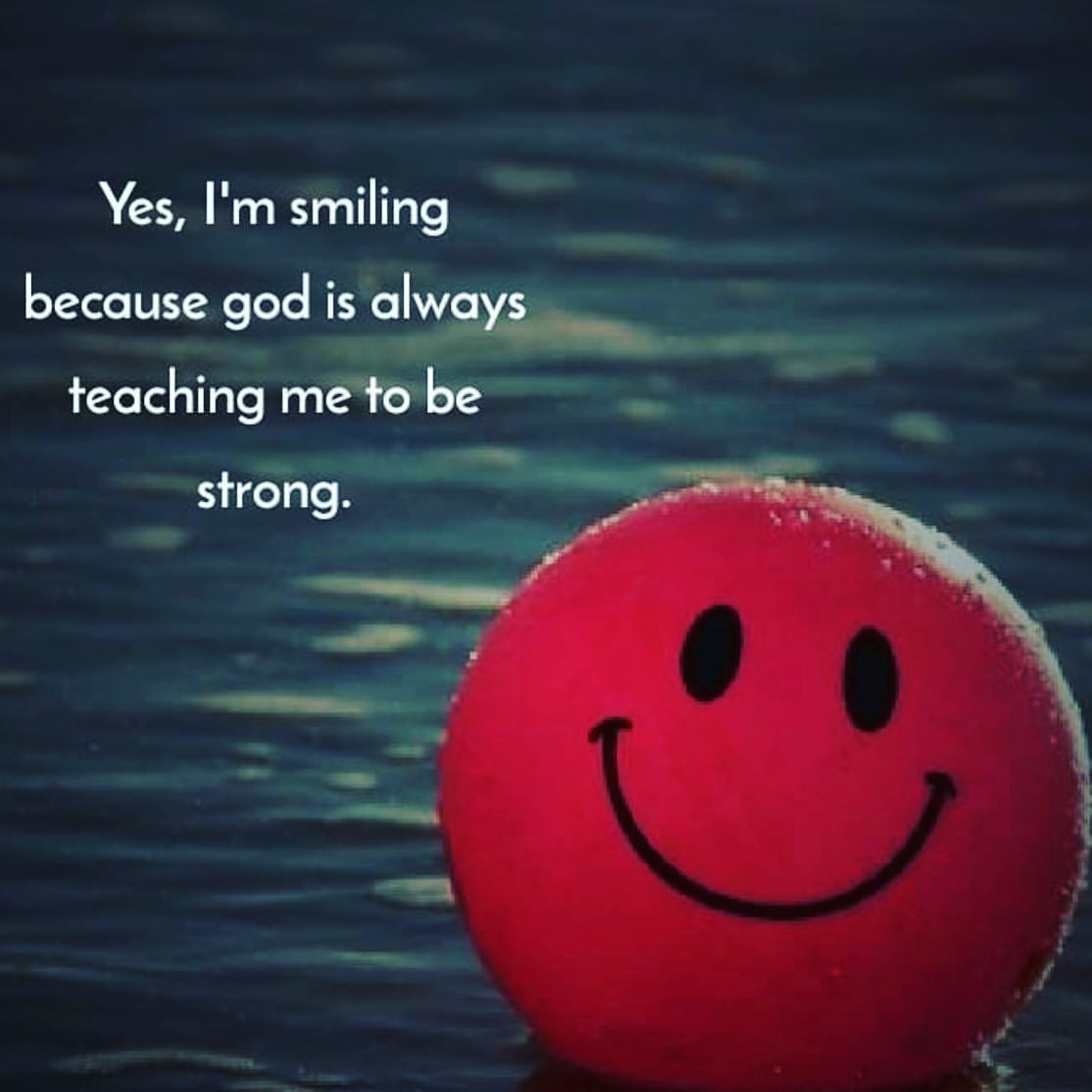 Yes, I'm smiling because god is always teaching me to be strong.