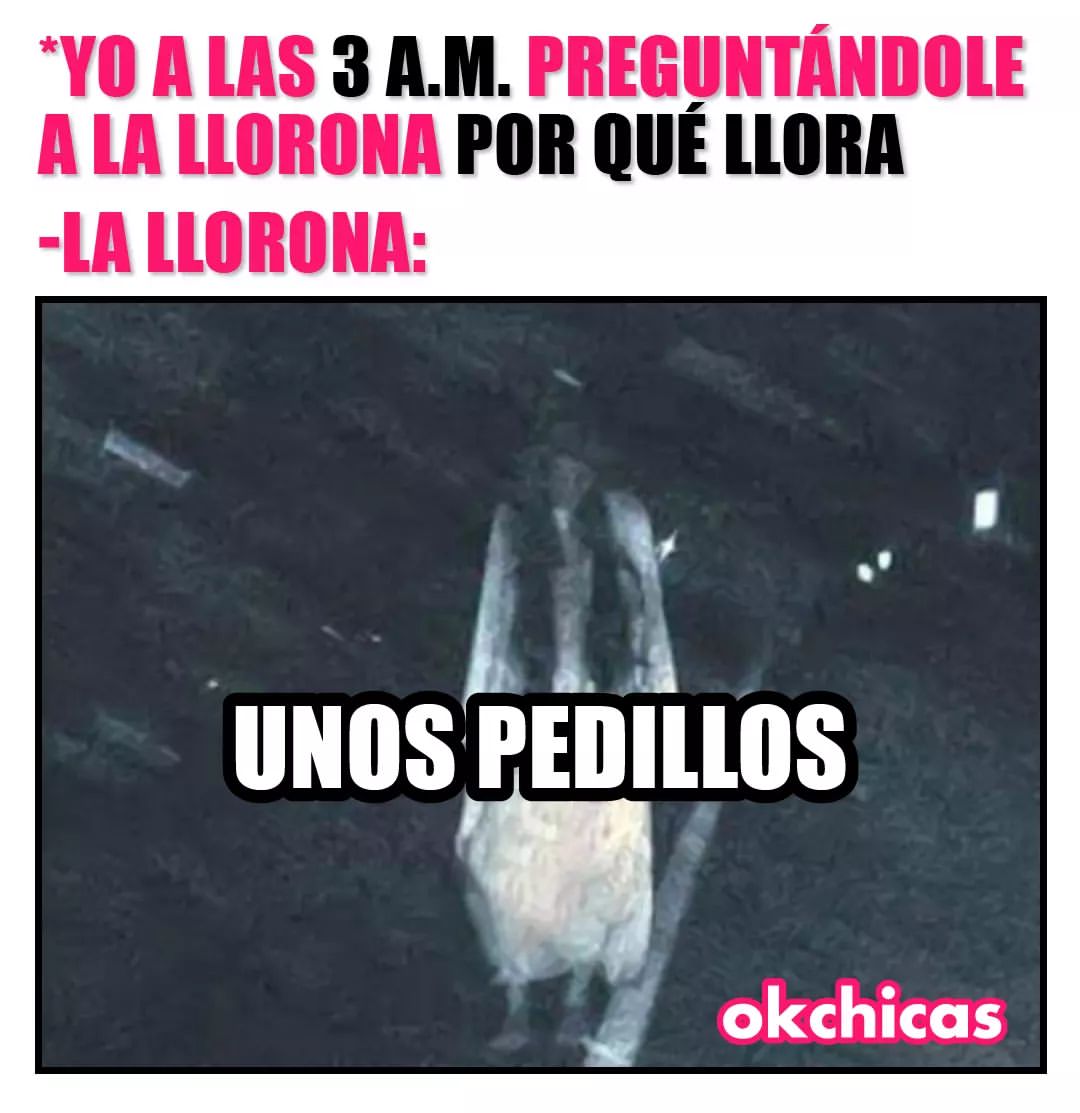 *Yo a las 3 a.m. preguntándole a la llorona por qué llora.  La llorona: Unos pedillos.