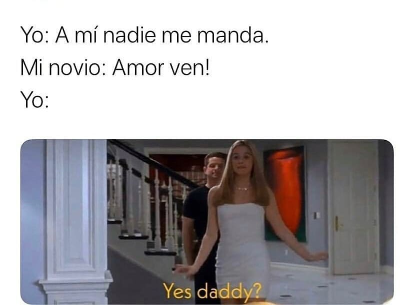 Yo: a mi nadie me manda.  Mi novio: Amor ven!  Yo: Yes daddy?