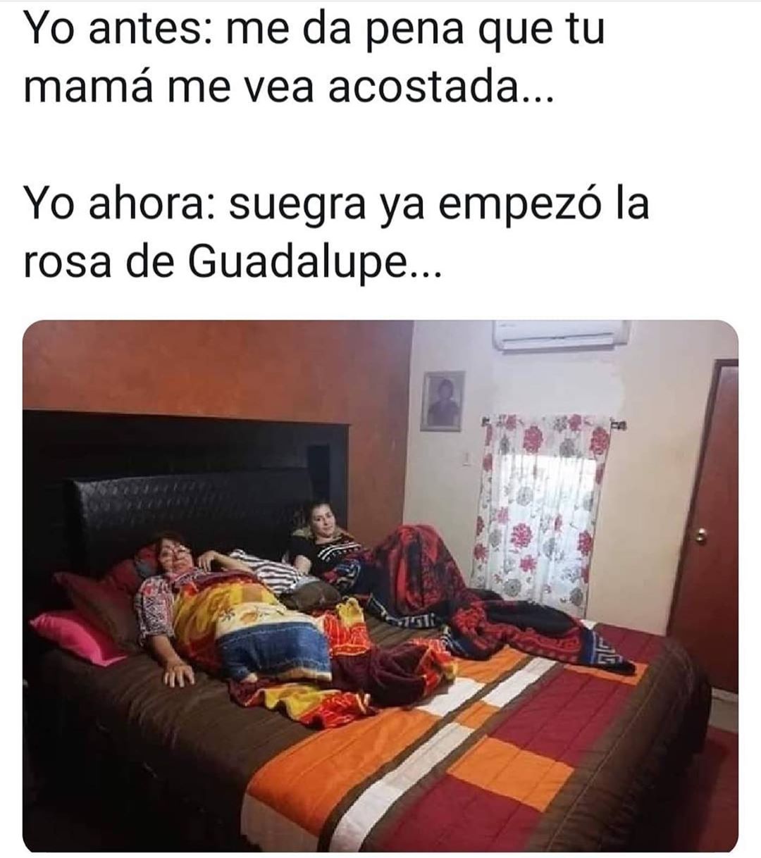 Yo antes: me da pena que tu mamá me vea acostada...  Yo ahora: suegra ya empezó la rosa de Guadalupe...