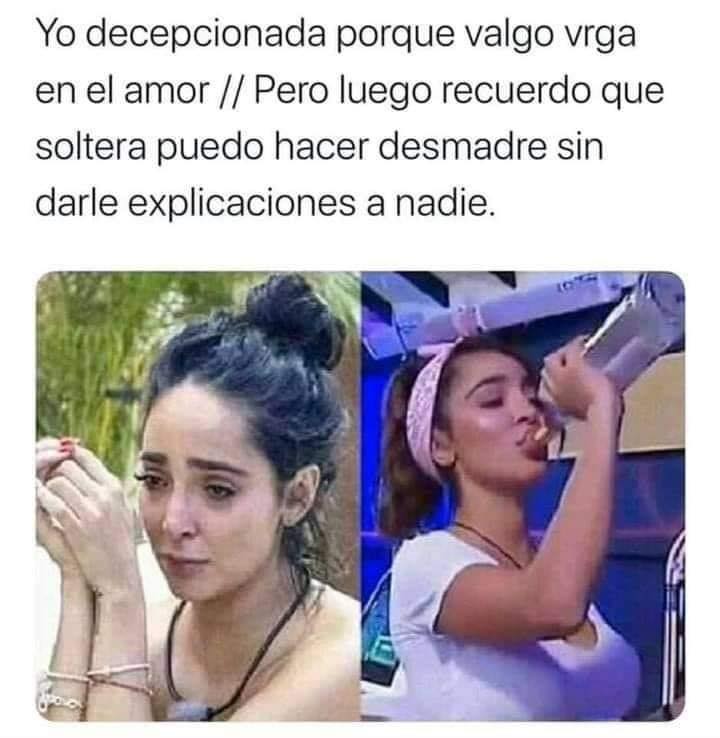 Yo decepcionada porque valgo vrga en el amor. // Pero luego recuerdo que soltera puedo hacer desmadre sin darle explicaciones a nadie.