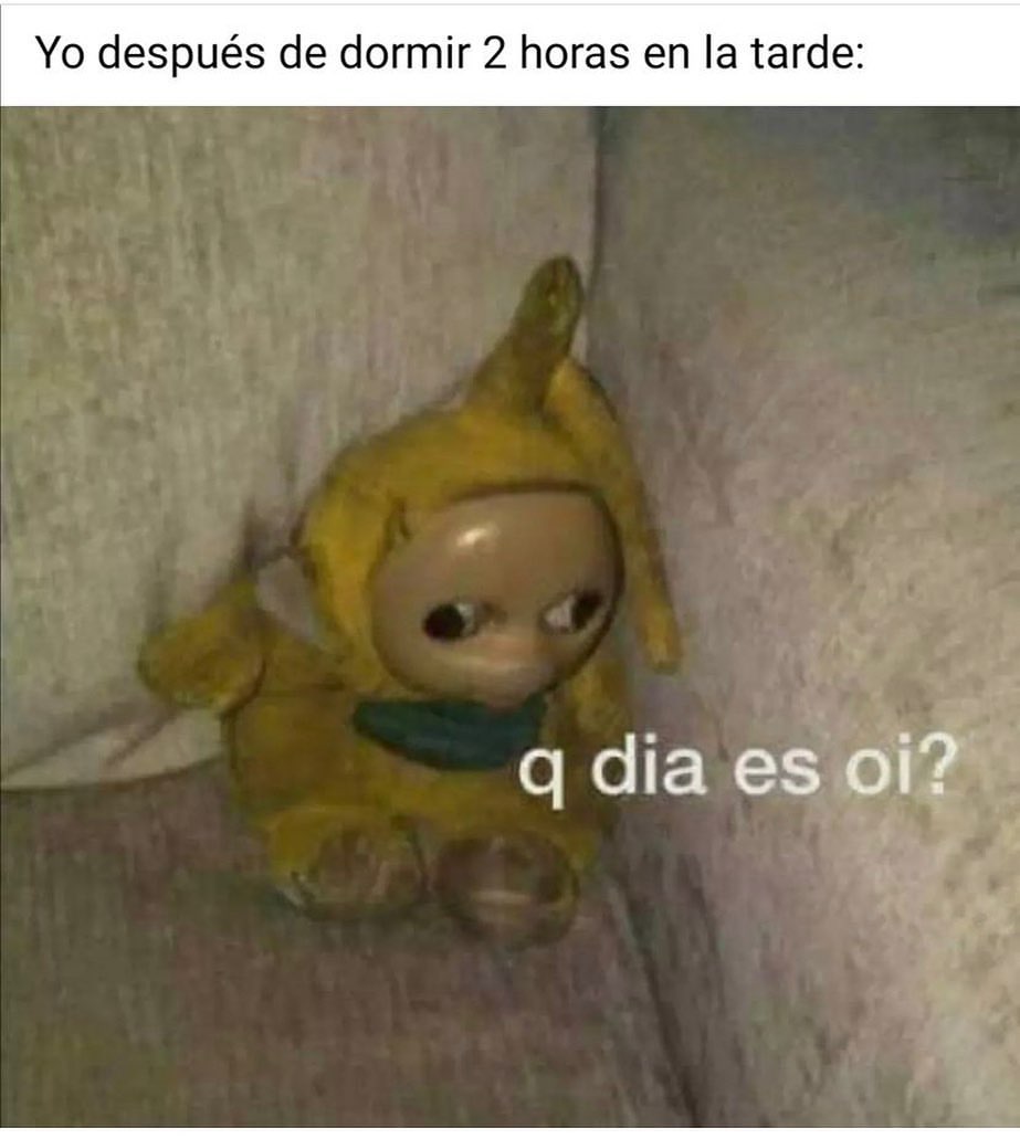 Yo después de dormir 2 horas en la tarde: Q dia es oi?