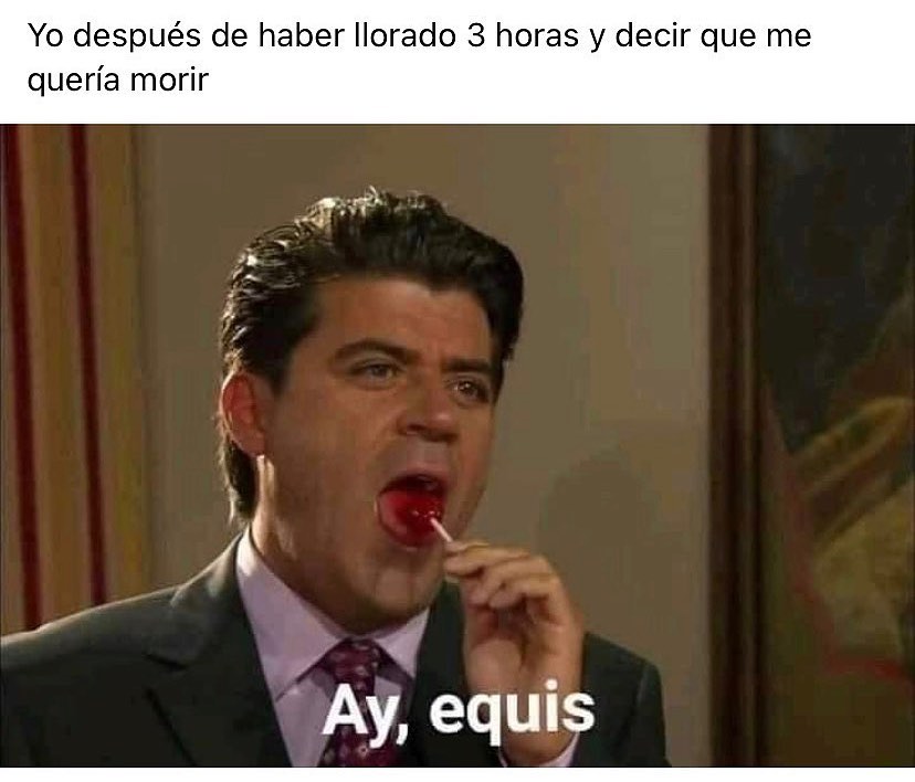 Yo después de haber llorado 3 horas y decir que me quería morir. Ay, equis.