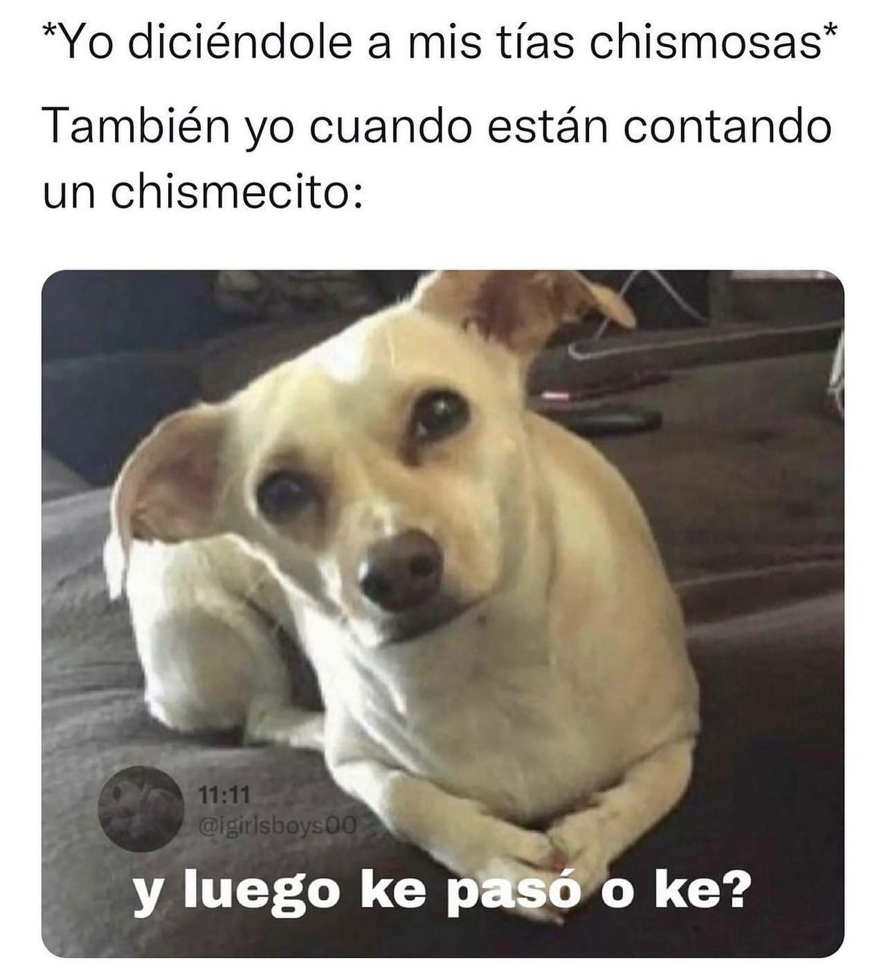 *Yo diciéndole a mis tías chismosas*  También yo cuando están contando un chismecito: y luego ke pasó o ke?