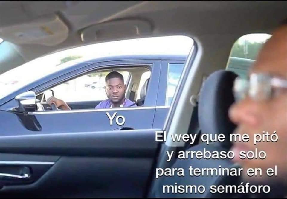 Yo. El wey que me pitó y arrebasó solo para terminar en el mismo semáforo.