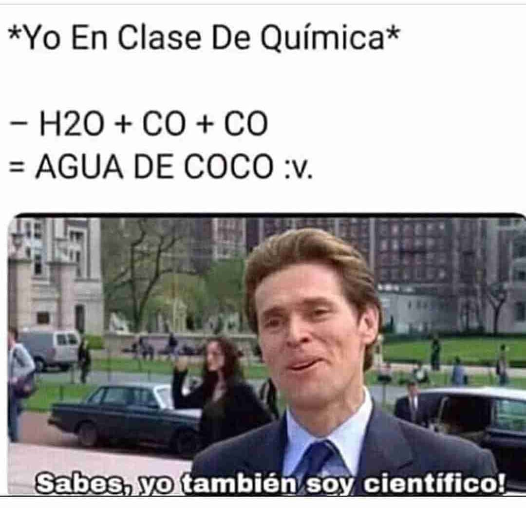 *Yo en clase de química*  H2O + CO + CO = AGUA DE COCO.  Sabes, yo también soy científico.