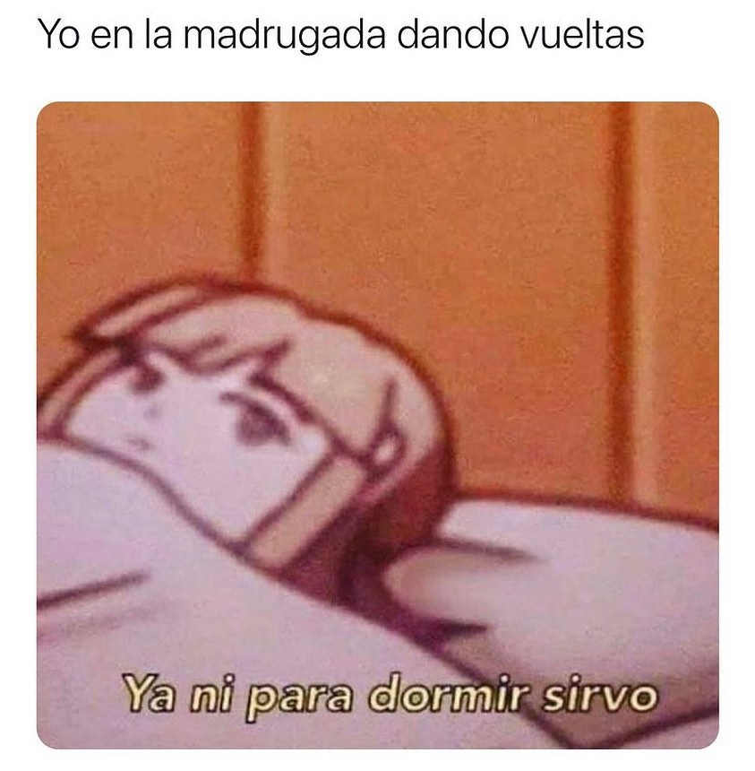 Yo en la madrugada dando vueltas. Ya ni para dormir sirvo.