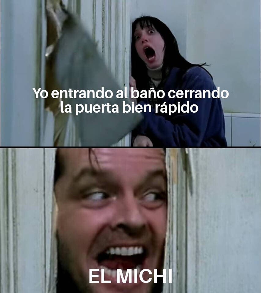 Yo entrando al baño cerrando la puerta bien rápido. El michi.