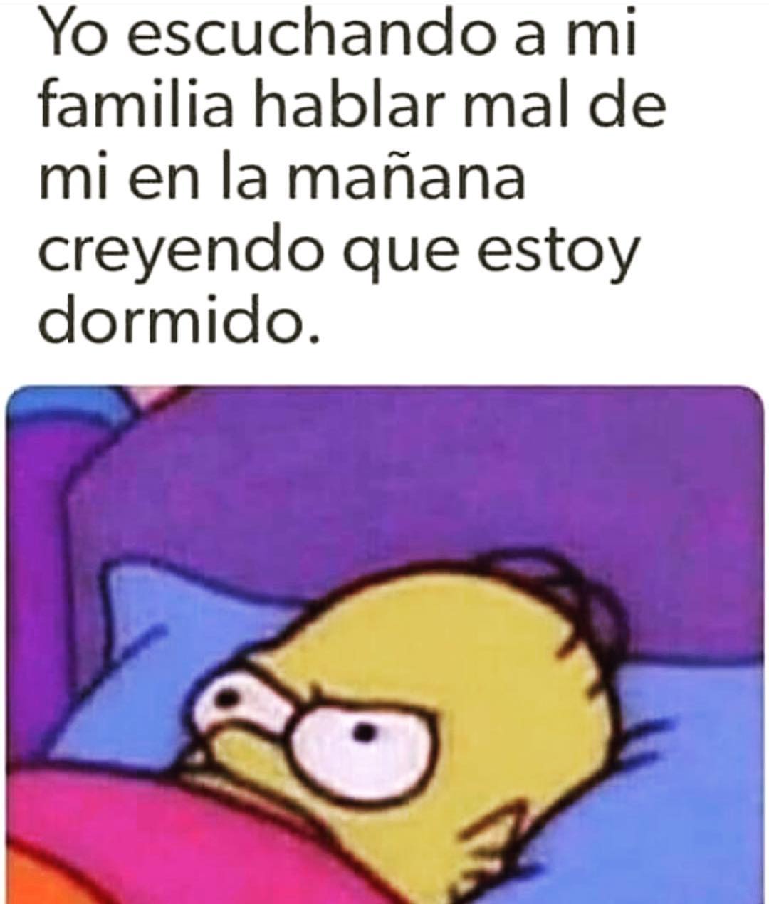 Yo escuchando a mi familia hablar mal de mi en la mañana creyendo que estoy dormido.