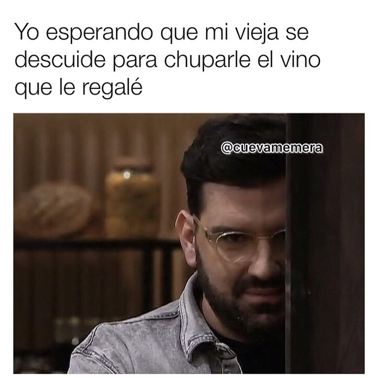 Yo esperando que mi vieja se descuide para chuparle el vino que le regalé.