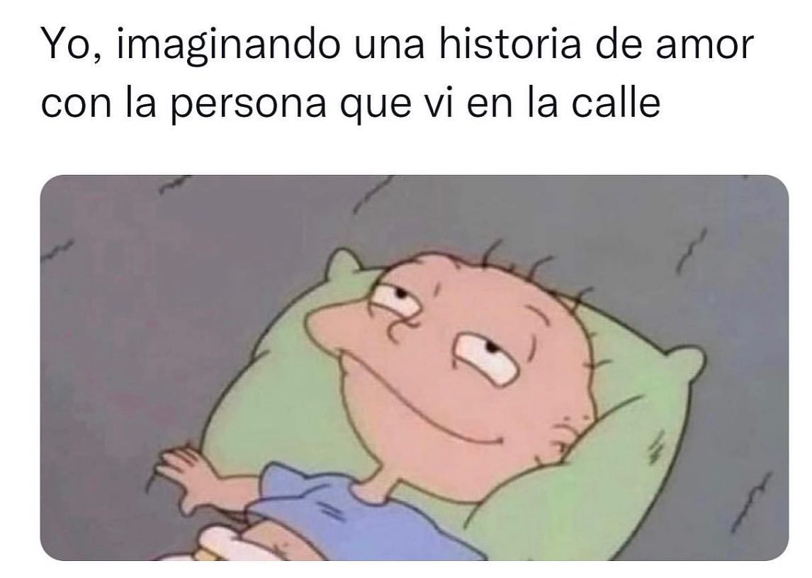 Yo, imaginando una historia de amor con la persona que vi en la calle.