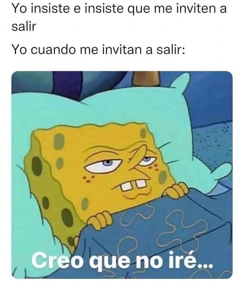 Yo insiste e insiste que me inviten a salir... Yo cuando me invitan a salir: Creo que no iré...