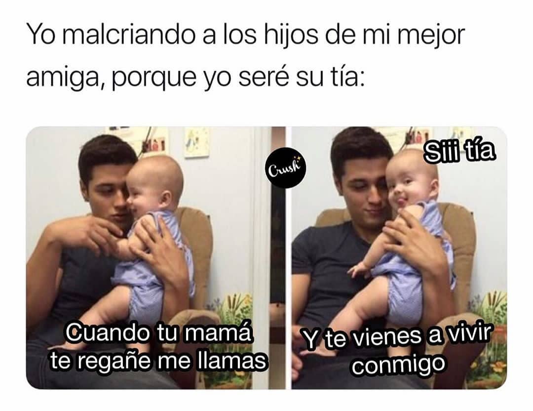 Yo malcriando a los hijos de mi mejor amiga, porque yo seré su tía:  Cuando tu mamá te regañe me llamas.  Siii tía.  Y te vienes a vivir conmigo.