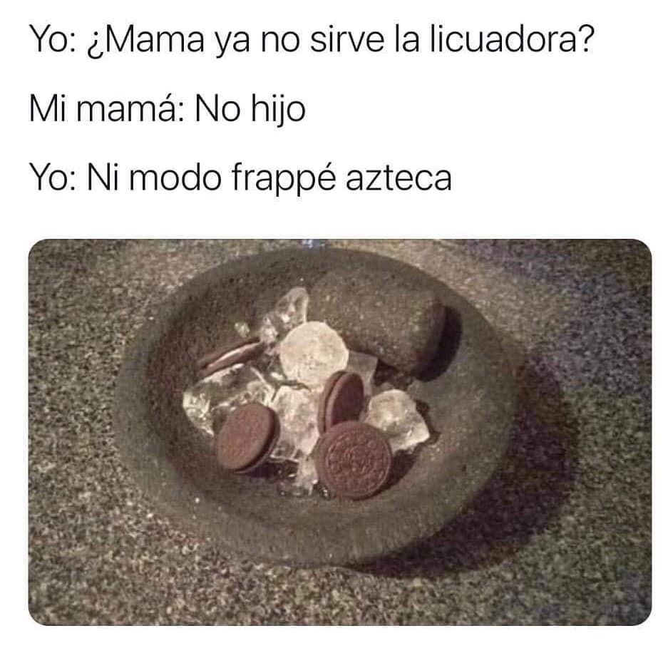 Yo: ¿Mama ya no sirve la licuadora?  Mi mamá: No hijo.  Yo: Ni modo frappé azteca.