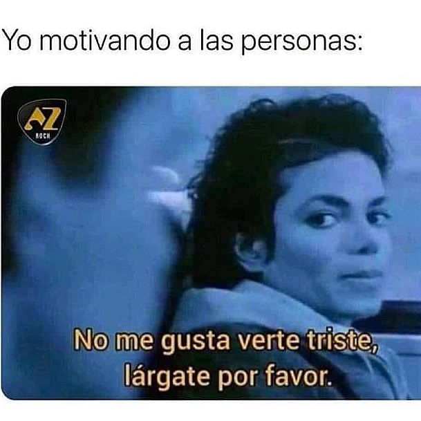 Yo motivando a las personas: No me gusta verte triste, lárgate por favor.