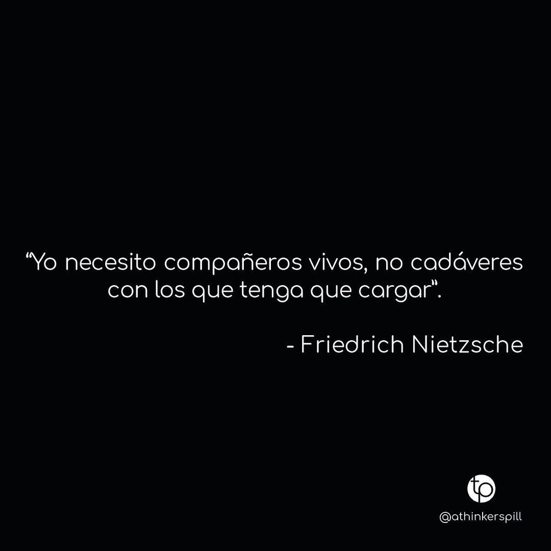 "Yo necesito compañeros vivos, no cadáveres con los que tengo que cargar." Friedrich Nietzsche.