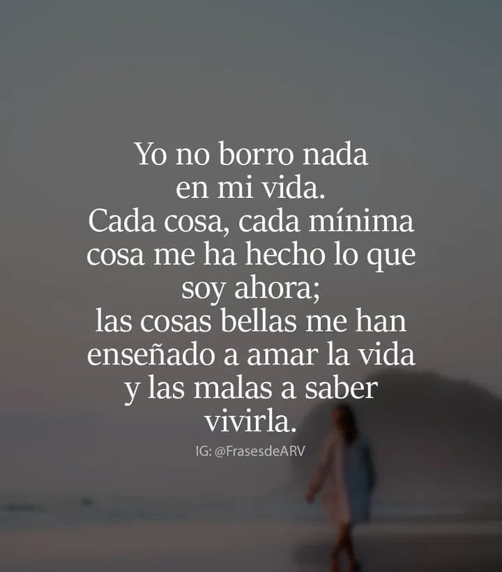 Yo no borro nada en mi vida. Cada cosa, cada mínima cosa me ha hecho lo que soy ahora; las cosas bellas me han enseñado a amar la vida y las malas a saber vivirla.