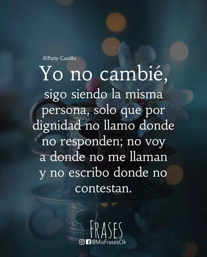 Yo no cambié, sigo siendo la misma persona; solo que por dignidad no llamo  donde no responden; no voy a donde no me llaman y no escribo donde no  contestan. - Frases