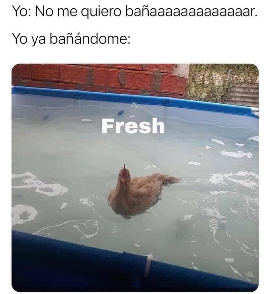 Yo: No me quiero bañaaaaaaaaaaaaar.  Yo ya bañándome: Fresh.