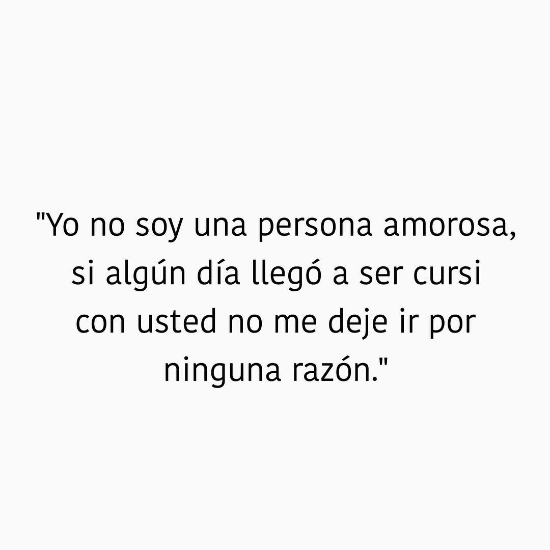 Yo no soy una persona amorosa, si algún día llegó a ser cursi con usted no me deje ir por ninguna razón.