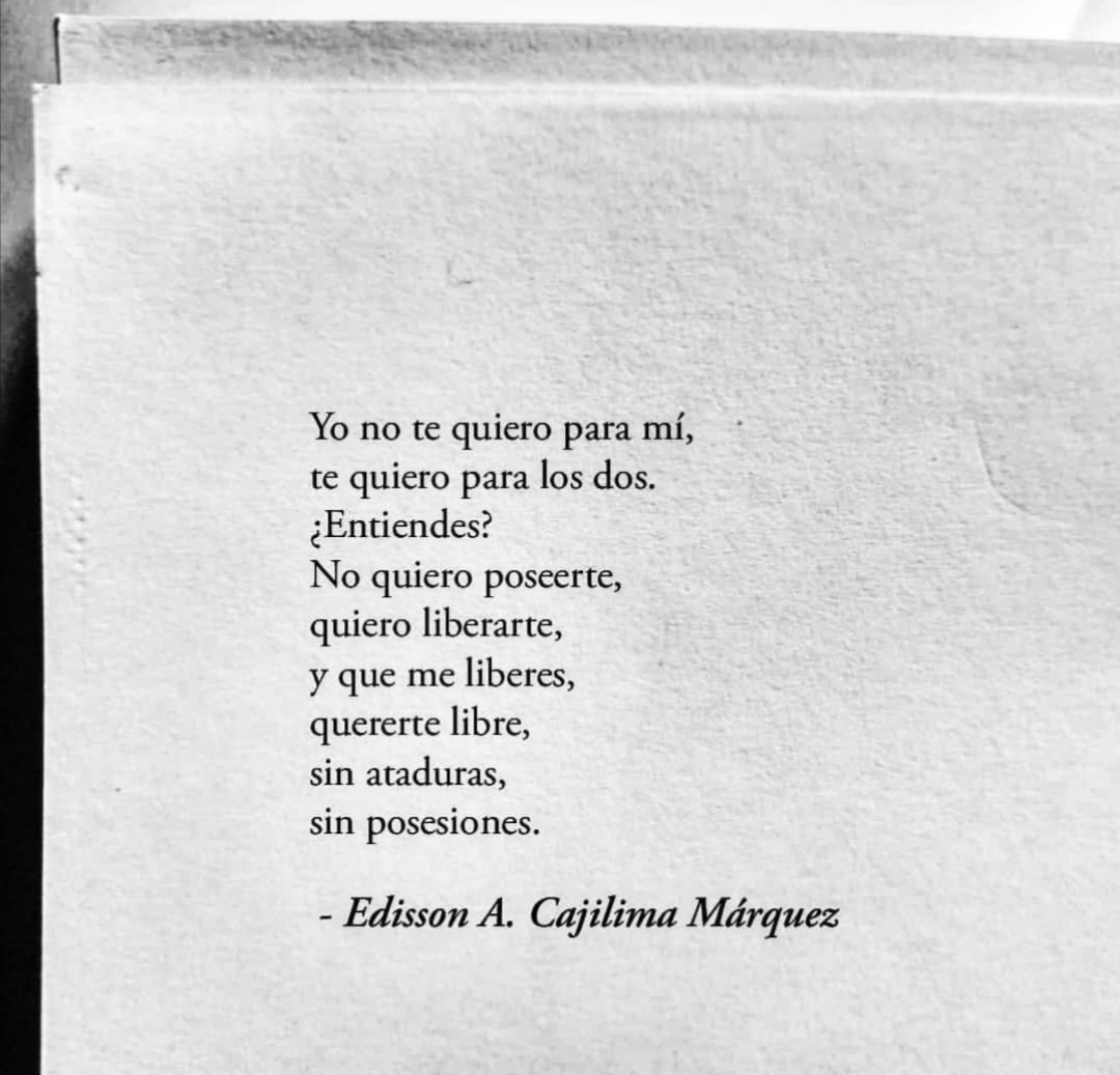 Yo no te quiero para mí, te quiero para los dos. ¿Entiendes? No quiero poseerte, quiero liberarte, y que me liberes, quererte libre, sin ataduras, sin posesiones.