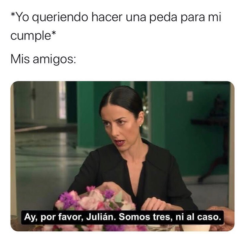 *Yo queriendo hacer una peda para mi cumple* Mis amigos: Ay, por favor, Julián. Somos tres, ni al caso.