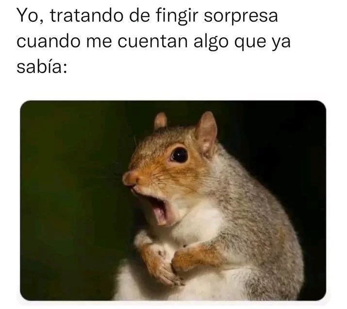 Yo, tratando de fingir sorpresa cuando me cuentan algo que ya sabía: