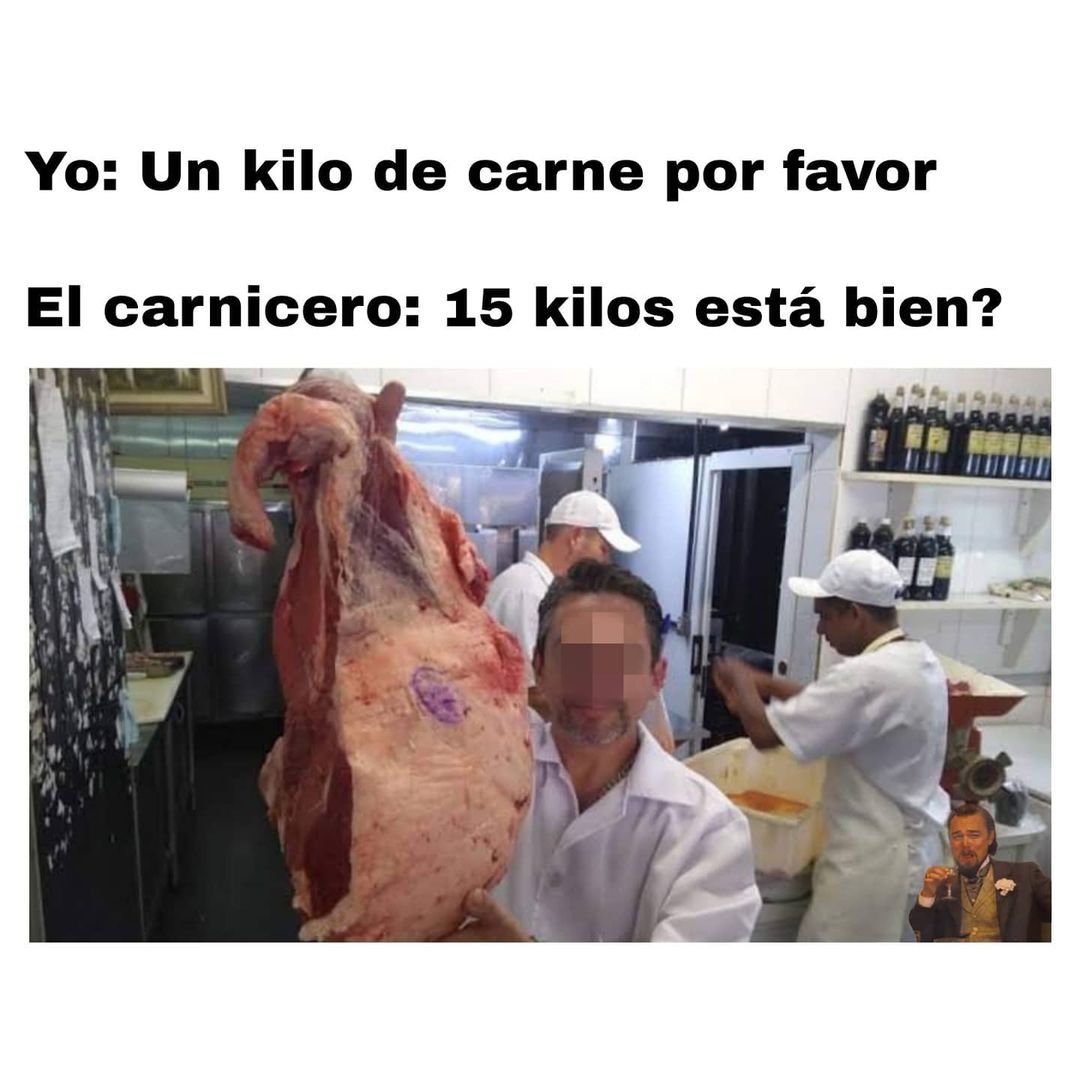 Yo: Un kilo de carne por favor.  El carnicero: 15 kilos está bien?