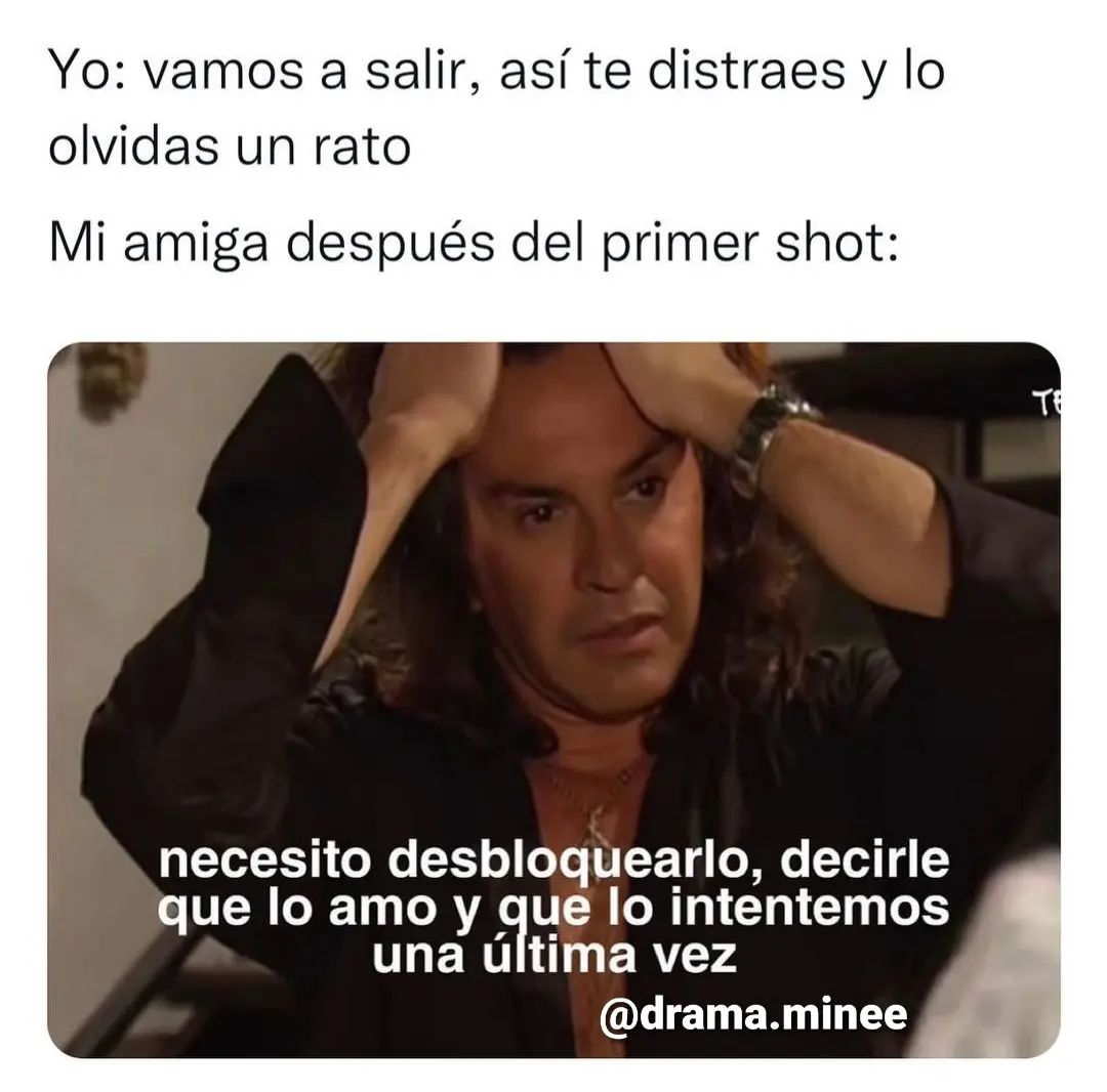 Yo: Vamos a salir, así te distraes y lo olvidas un rato. Mi amiga después del primer shot: Necesito desbloquearlo, decirle que lo amo y que lo intentemos una última vez.