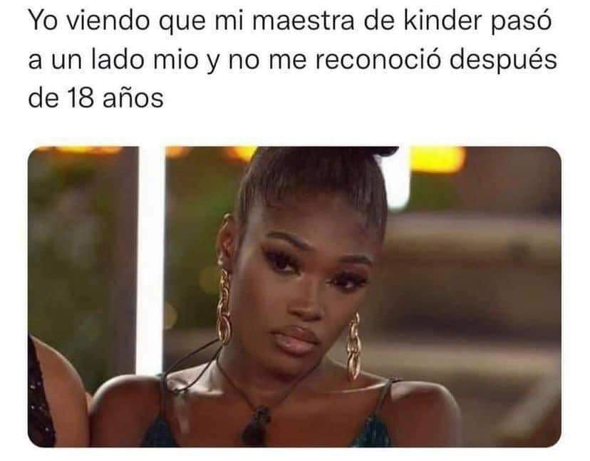 Yo viendo que mi maestra de kinder pasó a un lado mío y no me reconoció después de 18 años.