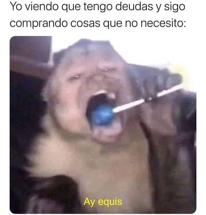 Yo viendo que tengo deudas y sigo comprando cosas que no necesito: Ay equis.