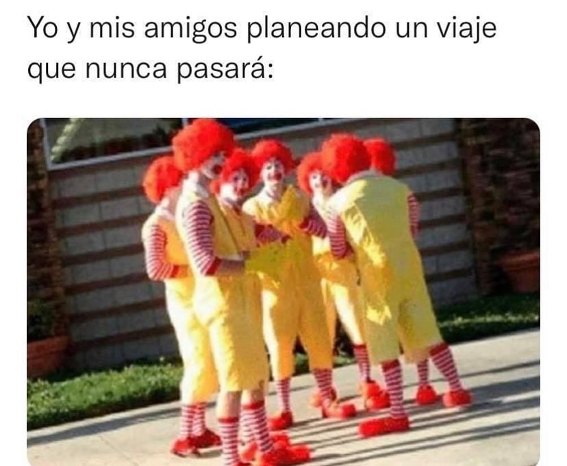 Yo y mis amigos planeando un viaje que nunca pasará: