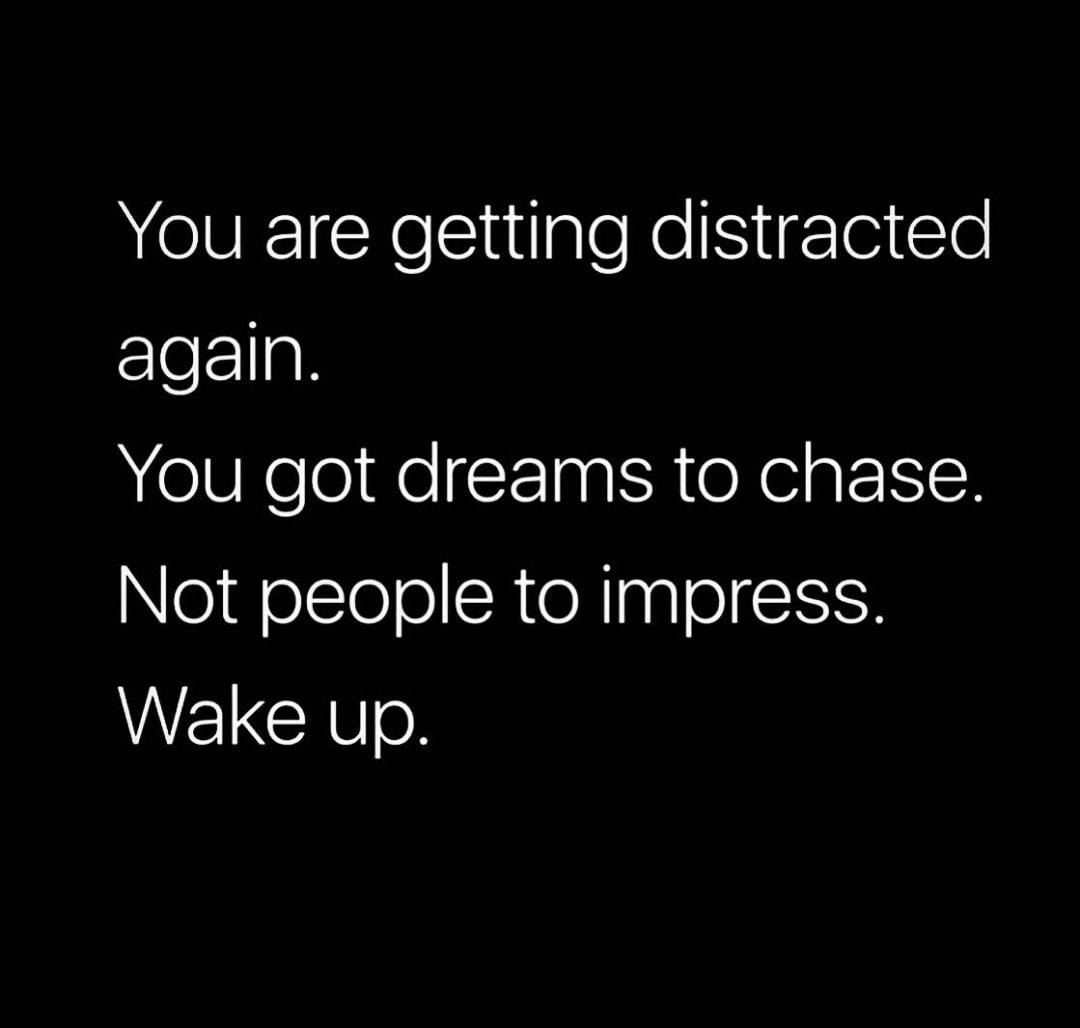 You are getting distracted again. You got dreams to chase. Not people to impress. Wake up.