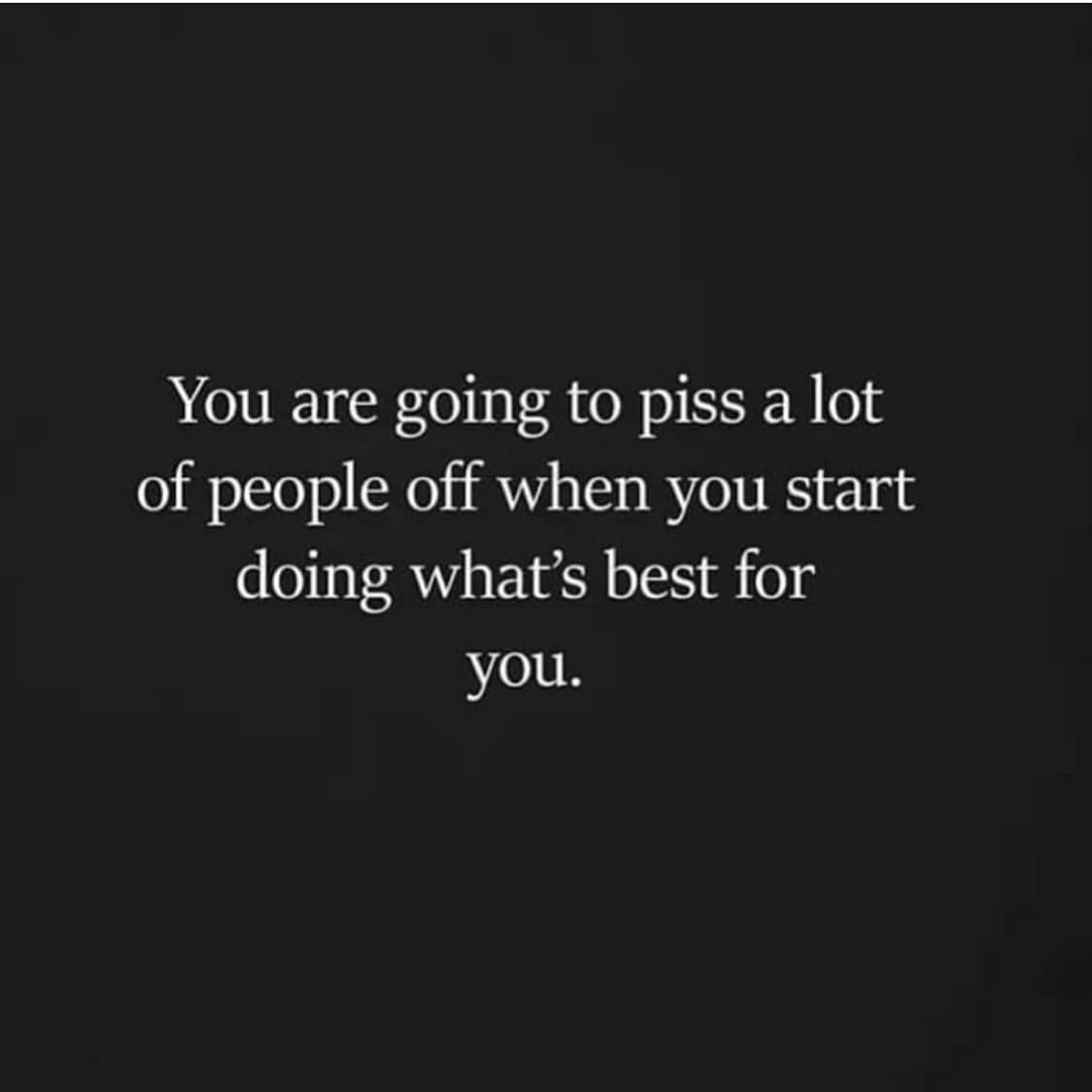 You are going to piss a lot of people off when you start doing what's ...