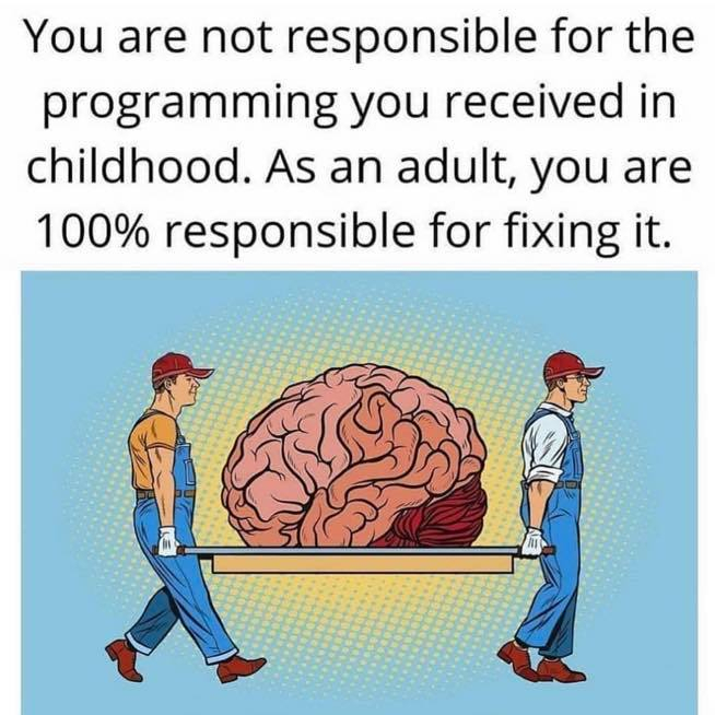 You are not responsible for the programming you received in childhood. As an adult, you are 100% responsible for fixing it.