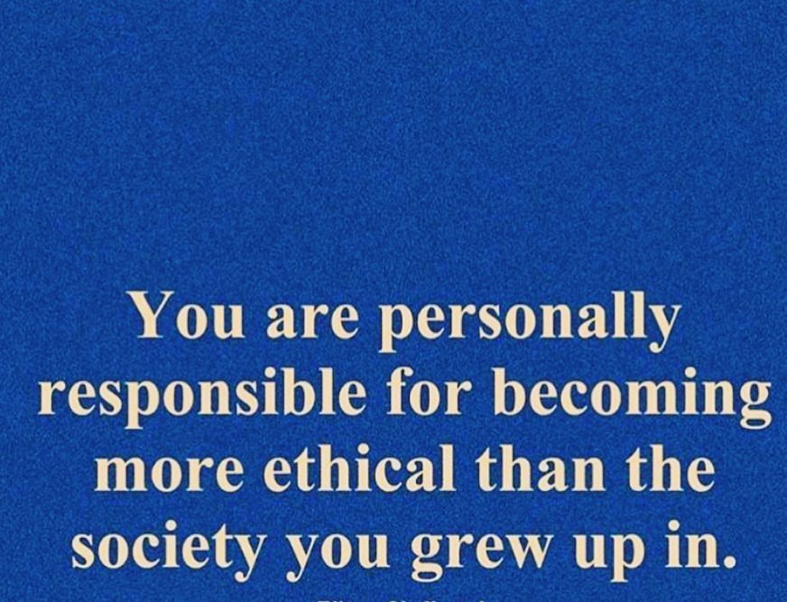 You are personally responsible for becoming more ethical than the society you grew up in.