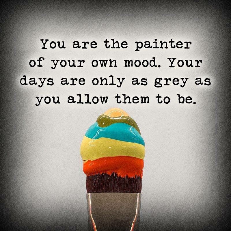 You are the painter of your own mood. Your days are only as grey as you allow them to be.