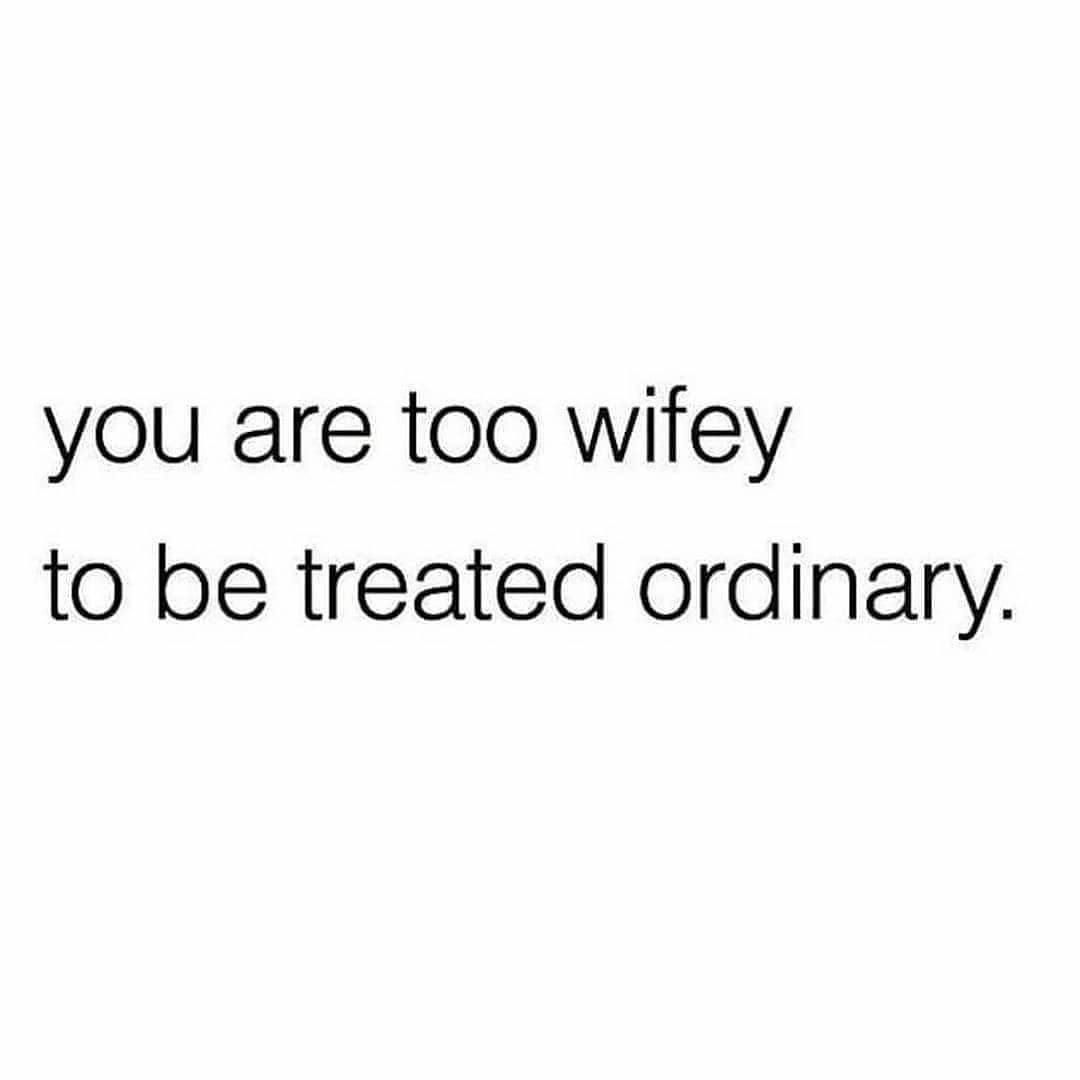 You are too wifey to be treated ordinary.