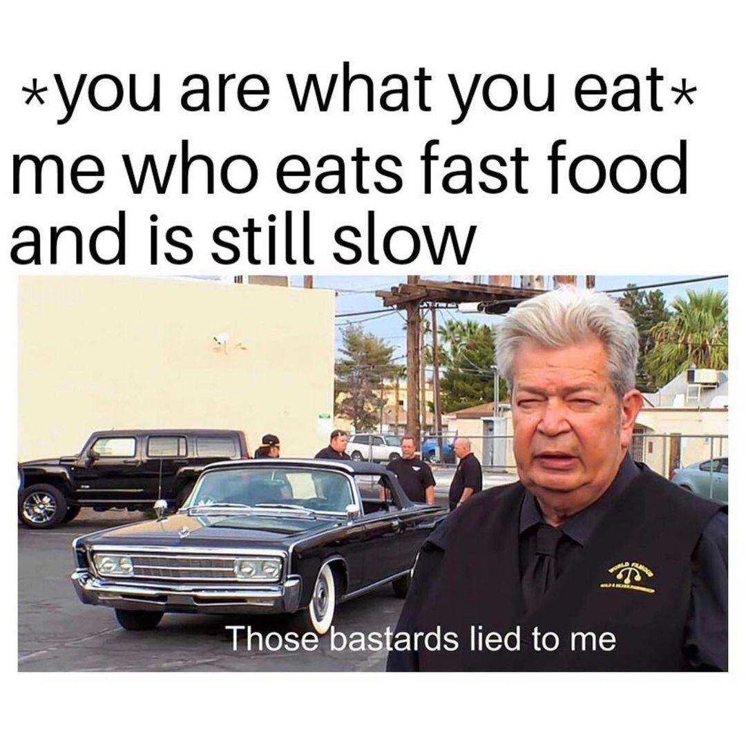 *You are what you eat* Me who eats fast food and is still slow. Those bastards lied to me.